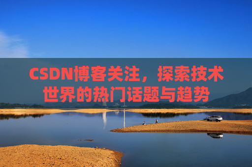 CSDN博客关注，探索技术世界的热门话题与趋势