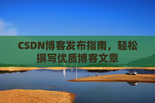 CSDN博客发布指南，轻松撰写优质博客文章